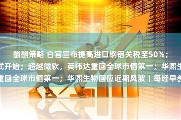 翻翻策略 白宫宣布提高进口钢铝关税至50%；韩国李在明总统任期正式开始；超越微软，英伟达重回全球市值第一；华熙生物回应近期风波丨每经早参