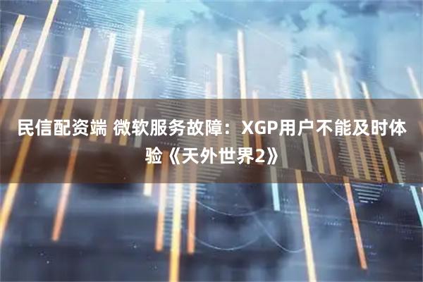 民信配资端 微软服务故障:XGP用户不能及时体验《天外世界2》