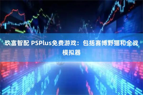 玖富智配 PSPlus免费游戏:包括赛博野猫和全战模拟器