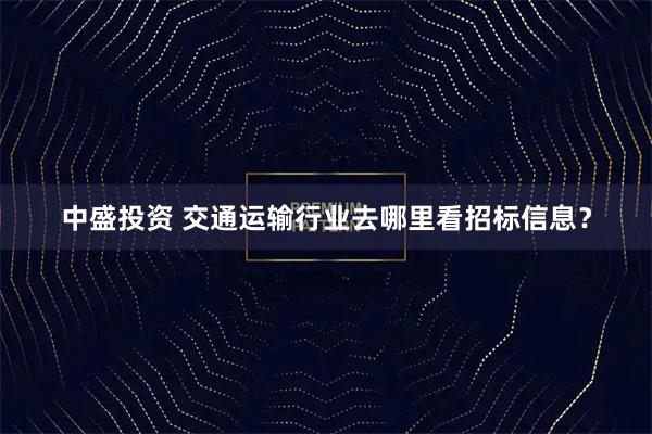 中盛投资 交通运输行业去哪里看招标信息？