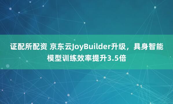 证配所配资 京东云JoyBuilder升级，具身智能模型训练效率提升3.5倍