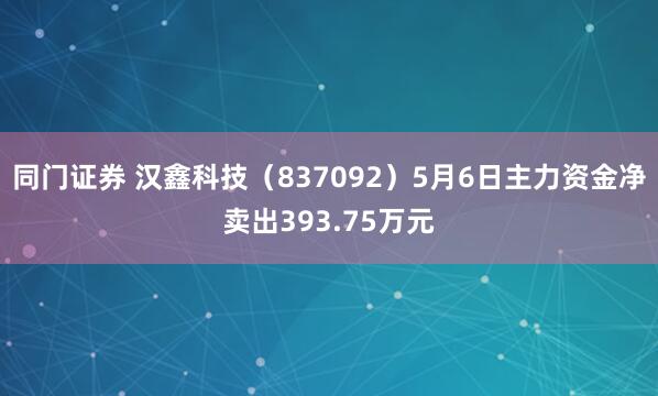 同门证券 汉鑫科技（837092）5月6日主力资金净卖出393.75万元