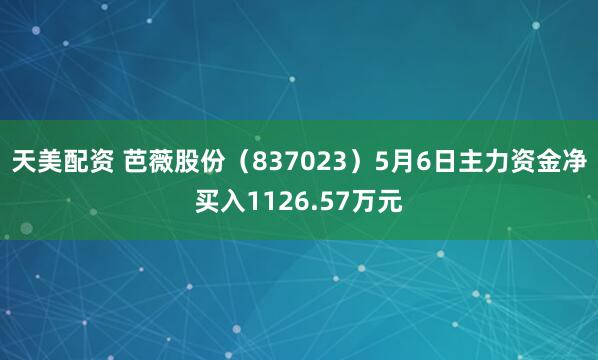 天美配资 芭薇股份（837023）5月6日主力资金净买入1126.57万元