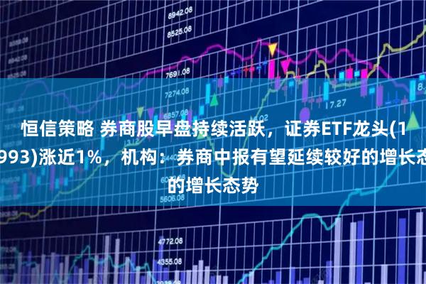 恒信策略 券商股早盘持续活跃，证券ETF龙头(159993)涨近1%，机构：券商中报有望延续较好的增长态势