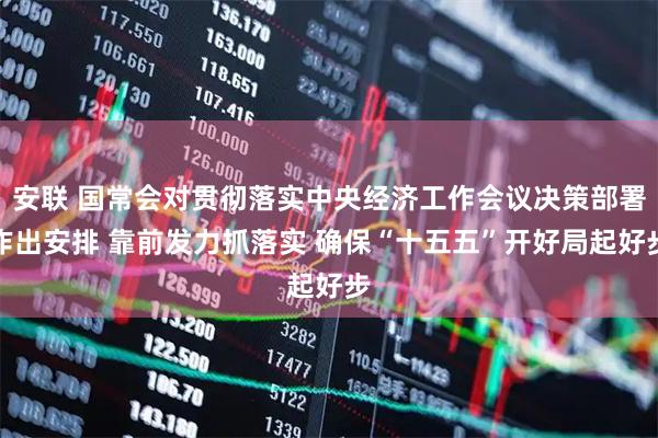 安联 国常会对贯彻落实中央经济工作会议决策部署作出安排 靠前发力抓落实 确保“十五五”开好局起好步