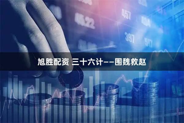 旭胜配资 三十六计——围魏救赵