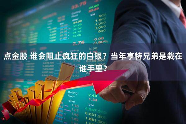 点金股 谁会阻止疯狂的白银？当年亨特兄弟是栽在谁手里？