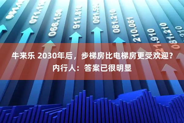 牛来乐 2030年后，步梯房比电梯房更受欢迎？内行人：答案已很明显