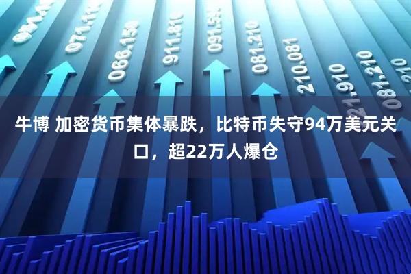 牛博 加密货币集体暴跌,比特币失守94万美元关口,超22万人爆仓