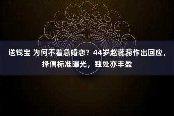 送钱宝 为何不着急婚恋？44岁赵蕊蕊作出回应，择偶标准曝光，独处亦丰盈