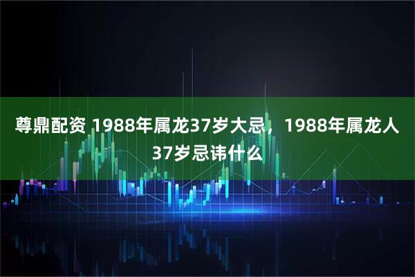 尊鼎配资 1988年属龙37岁大忌,1988年属龙人37岁忌讳什么
