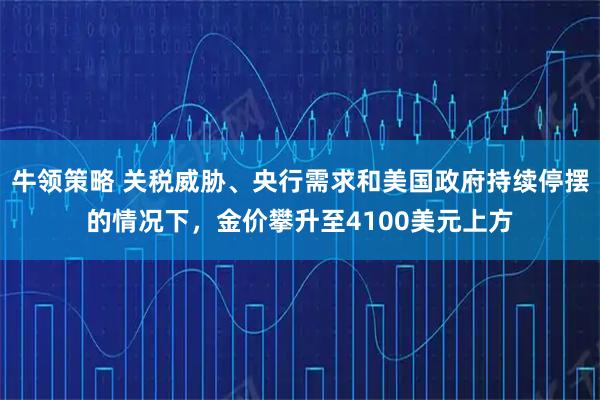 牛领策略 关税威胁、央行需求和美国政府持续停摆的情况下,金价攀升至4100美元上方