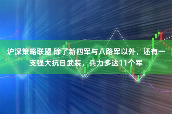 沪深策略联盟 除了新四军与八路军以外,还有一支强大抗日武装,兵力多达11个军
