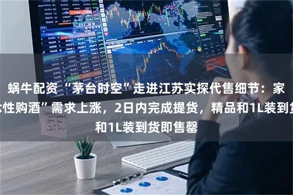 蜗牛配资 “茅台时空”走进江苏实探代售细节:家庭“纪念性购酒”需求上涨,2日内完成提货,精品和1L装到货即售罄