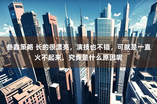 叁鑫策略 长的很漂亮,演技也不错,可就是一直火不起来,究竟是什么原因呢