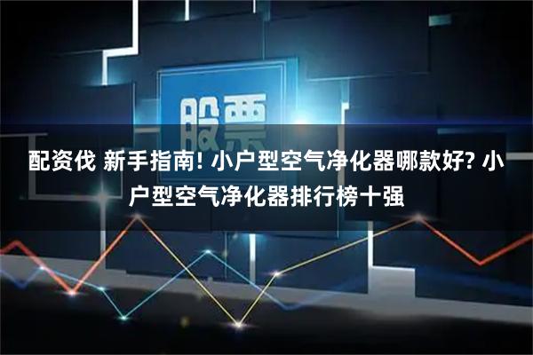 配资伐 新手指南! 小户型空气净化器哪款好? 小户型空气净化器排行榜十强