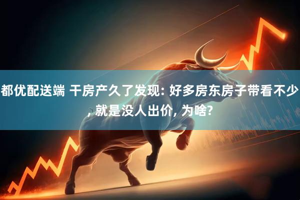 都优配送端 干房产久了发现: 好多房东房子带看不少, 就是没人出价, 为啥?