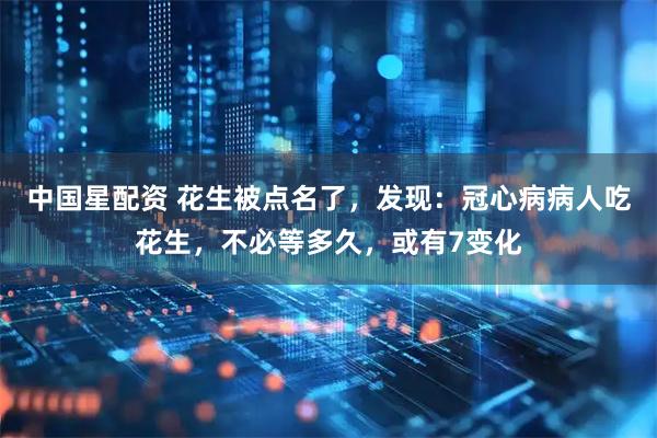 中国星配资 花生被点名了，发现：冠心病病人吃花生，不必等多久，或有7变化