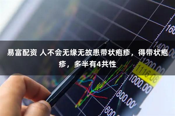 易富配资 人不会无缘无故患带状疱疹，得带状疱疹，多半有4共性