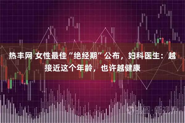 热丰网 女性最佳“绝经期”公布，妇科医生：越接近这个年龄，也许越健康